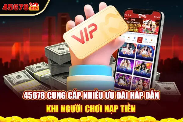 45678 cung cấp nhiều ưu đãi hấp dẫn khi người chơi nạp tiền