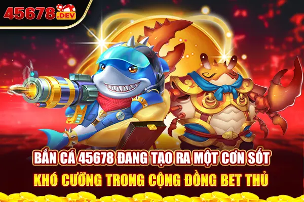 Bắn cá 45678 đang tạo ra một cơn sốt khó cưỡng trong cộng đồng bet thủ