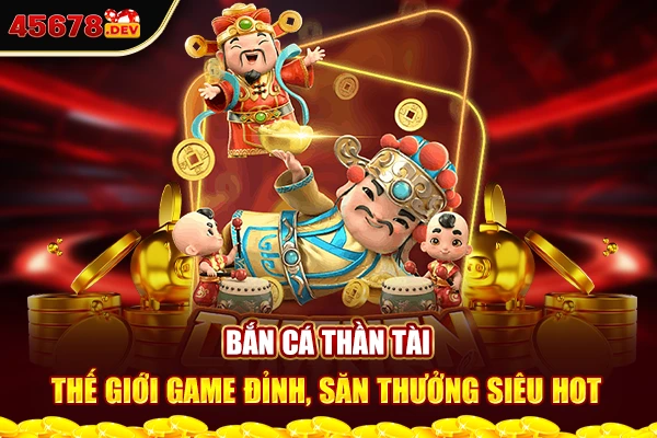 Bắn cá thần tài - Thế giới game đỉnh, săn thưởng siêu hot