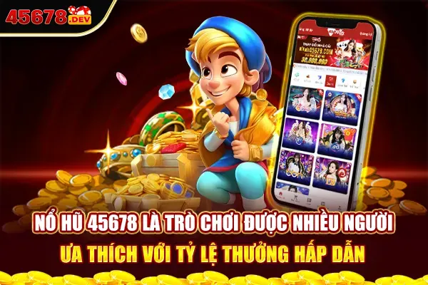 Nổ hũ 45678 là trò chơi được nhiều người ưa thích với tỷ lệ thưởng hấp dẫn