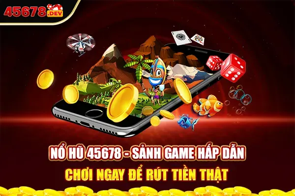 Nổ Hũ 45678 - Sảnh game hấp dẫn, chơi ngay để rút tiền thật