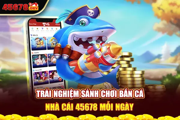 Trải nghiệm sảnh chơi bắn cá nhà cái 45678 mỗi ngày