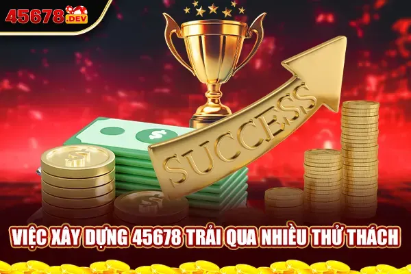 Việc xây dựng 45678 trải qua nhiều thử thách