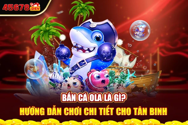 Bắn cá Ola là gì? Hướng dẫn chơi cho tân binh dễ hiểu