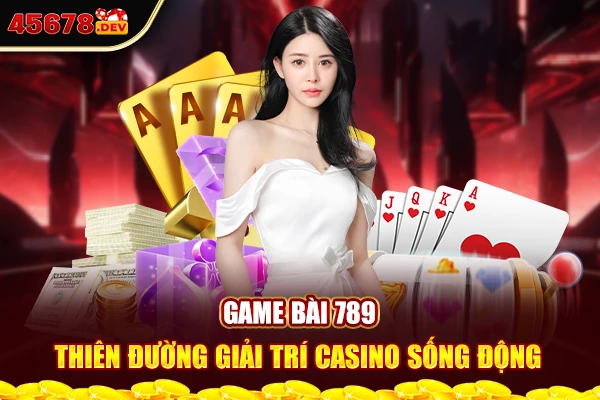 Game bài 789 - Thiên đường giải trí casino sống động