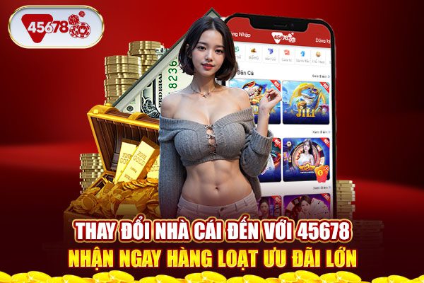 Thay Đổi Nhà Cái Đến Với 45678 Nhận Ngay Loạt Ưu Đãi Lớn