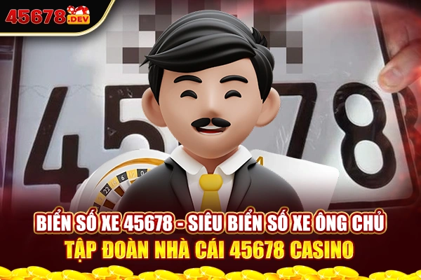 Biển Số Xe 45678 - Siêu Biển Số Xe Ông Chủ Tập Đoàn Nhà Cái 45678 Casino