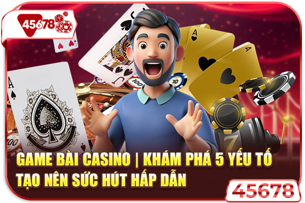 Game Bài Casino | Khám Phá 5 Yếu Tố Tạo Nên Sức Hút Hấp Dẫn